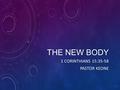 THE NEW BODY 1 CORINTHIANS 15:35-58 PASTOR KEONE.