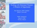 Working with Municipal Planners: A Window of Opportunity Kim Bergeron, PhD Candidate Queen’s University PARC Symposium March 4, 2008 Toronto, Ontario.