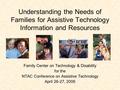 Understanding the Needs of Families for Assistive Technology Information and Resources Family Center on Technology & Disability for the NTAC Conference.