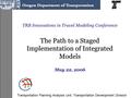 Transportation Planning Analysis Unit, Transportation Development Division TRB Innovations in Travel Modeling Conference The Path to a Staged Implementation.