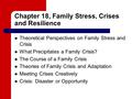 Chapter 18, Family Stress, Crises and Resilience Theoretical Perspectives on Family Stress and Crisis What Precipitates a Family Crisis? The Course of.