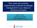 Your users are a priority: implementing customer knowledge management in your library to enhance innovation Adeline du Toit University of Pretoria