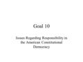 Goal 10 Issues Regarding Responsibility in the American Constitutional Democracy.