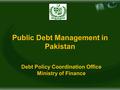 Public Debt Management in Pakistan Debt Policy Coordination Office Ministry of Finance.