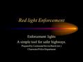 Red light Enforcement Enforcement lights A simple tool for safer highways. Prepared by Lieutenant Steven Burch (ret.) Clearwater Police Department.