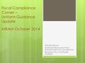 Fiscal Compliance Corner – Uniform Guidance Update MRAM October 2014 Ted Mordhorst Assistant Director for Post Award Financial Compliance Research Accounting.