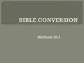 Matthew 18:3. The primary meaning of conversion is to change a thing or person into something else. Corn is converted into bread - sometimes! Wood is.