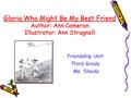 Gloria Who Might Be My Best Friend Author: Ann Cameron Illustrator: Ann Strugnell Friendship Unit Third Grade Ms. Sheida Ms. Sheida.