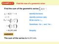 EXAMPLE 5 Find the sum of a geometric series Find the sum of the geometric series 16 i = 1 4(3) i – 1. a 1 = 4(3) 1– 1 = 4 r = 3 = 4 1– 3 16 1 – 3 ( )