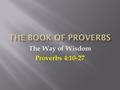 The Way of Wisdom Proverbs 4:10-27. 4:10 Listen, my son, accept what I say, and the years of your life will be many. 4:11 I guide you in the way of wisdom.