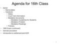 1 Agenda for 16th Class Admin –Name plates –Handouts Slides Court Visit Information Mediation documents –Mediation Guidelines for Students –Mediation Problem.