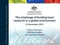 The challenge of funding local research in a global environment 21 November 2015 Professor Aidan Byrne Chief Executive Officer Australian Research Council.