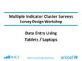 MICS Survey Design Workshop Multiple Indicator Cluster Surveys Survey Design Workshop Data Entry Using Tablets / Laptops.