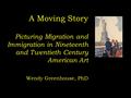 A Moving Story Picturing Migration and Immigration in Nineteenth and Twentieth Century American Art Wendy Greenhouse, PhD.