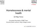 Homelessness & mental health Dr Philip Timms Consultant Psychiatrist, START Team Honorary Senior Lecturer, King's College London.