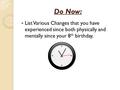 Do Now: List Various Changes that you have experienced since both physically and mentally since your 8 th birthday.