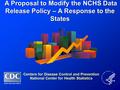 A Proposal to Modify the NCHS Data Release Policy – A Response to the States A Proposal to Modify the NCHS Data Release Policy – A Response to the States.