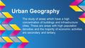 Urban Geography The study of areas which have a high concentration of buildings and infrastructure: cities. These are areas with high population densities.