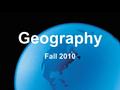 Geography Fall 2010. What is Geography a framework for the study of our world answers questions about our planet centered on people and where and how.