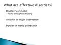  Disorders of mood ◦ found throughout history  unipolar or major depression  bipolar or manic depression.