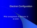 Electron Configuration  the arrangement of electrons in an atom.