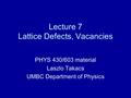 Lecture 7 Lattice Defects, Vacancies PHYS 430/603 material Laszlo Takacs UMBC Department of Physics.