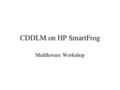 CDDLM on HP SmartFrog Middleware Workshop. Service: CDDLM Distributed Deployment Framework HPL implementation of GGF CDDLM WG –http://smartfrog.org/ (and.