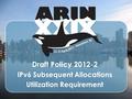 Draft Policy 2012-2 IPv6 Subsequent Allocations Utilization Requirement.