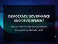 DEMOCRACY, GOVERNANCE AND DEVELOPMENT ROLE OF INSTITUTION IN GOVERNANCE Compiled by Nahoda, A.M.