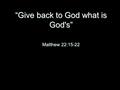 “Give back to God what is God's” Matthew 22:15-22.