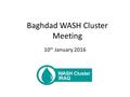 Baghdad WASH Cluster Meeting 10 th January 2016. Agenda 2WASH Cluster Iraq Introduction of Meeting and Participants (WCC) Review of Action Points, Approval.