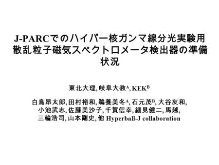 J-PARC でのハイパー核ガンマ線分光実験用 散乱粒子磁気スペクトロメータ検出器の準備 状況 東北大理, 岐阜大教 A, KEK B 白鳥昂太郎, 田村裕和, 鵜養美冬 A, 石元茂 B, 大谷友和, 小池武志, 佐藤美沙子, 千賀信幸, 細見健二, 馬越, 三輪浩司, 山本剛史, 他 Hyperball-J.