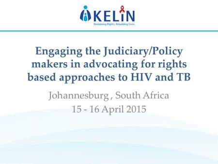 Engaging the Judiciary/Policy makers in advocating for rights based approaches to HIV and TB Johannesburg, South Africa 15 - 16 April 2015.