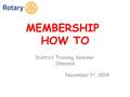 MEMBERSHIP HOW TO District Training Seminar Osoyoos November 1 st, 2014.