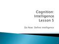 Do Now: Define intelligence 1.  Characteristics of intelligence 1. Ability to learn from experience 2. Solve problem 3. Use knowledge to adapt to new.