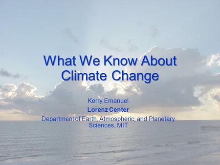 What We Know About Climate Change Kerry Emanuel Lorenz Center Department of Earth, Atmospheric, and Planetary Sciences, MIT.