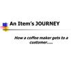 An Item’s JOURNEY How a coffee maker gets to a customer…..