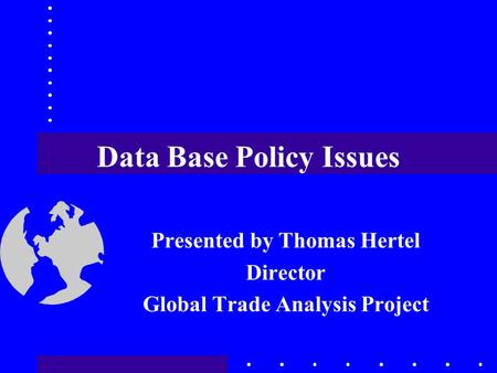 Data Base Policy Issues Presented by Thomas Hertel Director Global Trade Analysis Project.