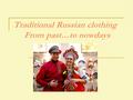 Traditional Russian clothing From past…to nowdays.