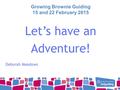 Growing Brownie Guiding 15 and 22 February 2015 Let’s have an Adventure! Deborah Meadows.