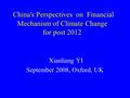 China's Perspectives on Financial Mechanism of Climate Change for post 2012 Xianliang YI September 2008, Oxford, UK.