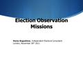 Election Observation Missions Vania Anguelova, Independent Electoral Consultant London, November 28 th 2011.