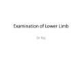 Examination of Lower Limb Dr Raj. palpation Confirm the bone landmarks Look for tenderness in the area of these landmarks and joint spaces Palpate for.