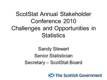 ScotStat Annual Stakeholder Conference 2010 Challenges and Opportunities in Statistics Sandy Stewart Senior Statistician Secretary – ScotStat Board.