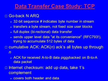 Data Transfer Case Study: TCP  Go-back N ARQ  32-bit sequence # indicates byte number in stream  transfers a byte stream, not fixed size user blocks.