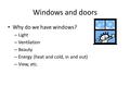 Windows and doors Why do we have windows? – Light – Ventilation – Beauty – Energy (heat and cold, in and out) – View, etc.