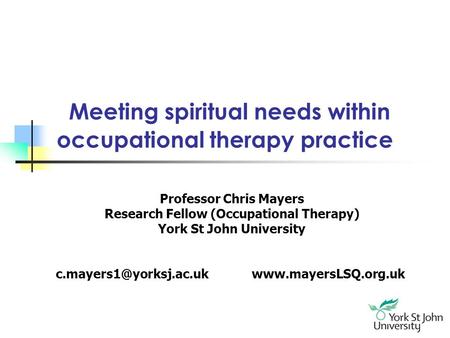 Meeting spiritual needs within occupational therapy practice Professor Chris Mayers Research Fellow (Occupational Therapy) York St John University