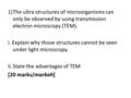 1)The ultra structures of microorganisms can only be observed by using transmission electron microscopy (TEM). i. Explain why those structures cannot be.