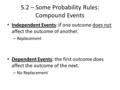 5.2 – Some Probability Rules: Compound Events Independent Events: if one outcome does not affect the outcome of another. – Replacement Dependent Events: