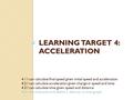 LEARNING TARGET 4: ACCELERATION 4.1 I can calculate final speed given initial speed and acceleration 4.2 I can calculate acceleration given change in.